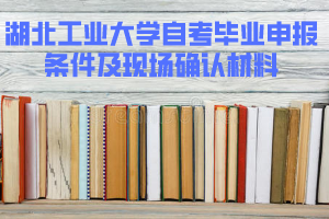 2020年上半年湖北工業(yè)大學(xué)自考畢業(yè)申報條件及現(xiàn)場確認材料