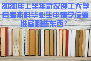 2020年上半年武漢理工大學(xué)自考本科畢業(yè)生申請學(xué)位要準(zhǔn)備哪些東西？