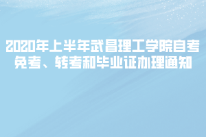 2020年上半年武昌理工學(xué)院自考免考、轉(zhuǎn)考和畢業(yè)證辦理通知