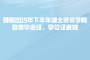 領(lǐng)取2019年下半年湖北警官學(xué)院自考畢業(yè)證、學(xué)位證通知