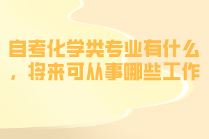 自考化學(xué)類專業(yè)有什么，將來(lái)可從事哪些工作？