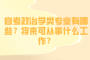 自考政治學類專業(yè)有哪些？將來可從事什么工作？