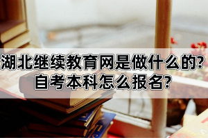 湖北繼續(xù)教育網(wǎng)是做什么的?自考本科怎么報名?