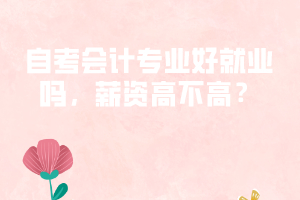 自考會(huì)計(jì)專(zhuān)業(yè)好就業(yè)嗎，薪資高不高？