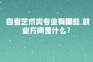 自考藝術(shù)類(lèi)專(zhuān)業(yè)有哪些,就業(yè)方向是什么？
