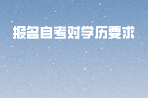 報(bào)名自考對(duì)學(xué)歷要求 報(bào)名自考對(duì)學(xué)歷要求