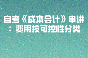 自考《成本會計》串講:費用按可控性分類 自考《成本會計》串講:費用按可控性分類