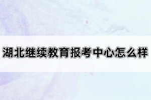 湖北繼續(xù)教育報(bào)考中心怎么樣？