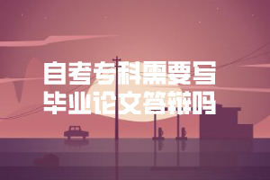 自考?？菩枰獙懏厴I(yè)論文答辯嗎