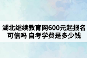 湖北繼續(xù)教育網(wǎng)600元起報名可信嗎？自考學費是多少錢？
