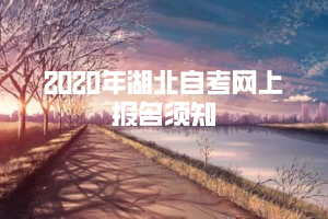 2020年湖北自考網(wǎng)上報名須知 2020年湖北自考網(wǎng)上報名須知