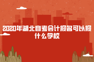 2020年湖北自考會計(jì)報(bào)名可以報(bào)什么學(xué)校