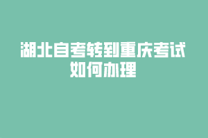 湖北自考轉(zhuǎn)到重慶考試如何辦理？