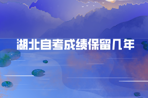 湖北自考成績(jī)保留幾年 湖北自考成績(jī)保留幾年