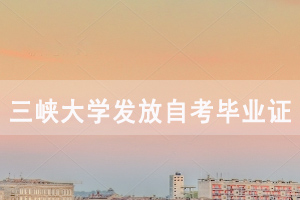 三峽大學(xué)發(fā)放2020年6月自考畢業(yè)證通知 三峽大學(xué)發(fā)放2020年6月自考畢業(yè)證通知