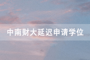 2020下半年中南財大自考畢業(yè)生延遲申請學位通知 2020下半年中南財大自考畢業(yè)生延遲申請學位通知