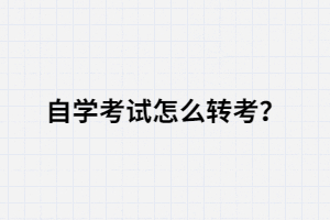 自學(xué)考試怎么轉(zhuǎn)考？