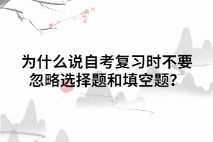 為什么說(shuō)自考復(fù)習(xí)時(shí)不要忽略選擇題和填空題？