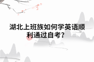 湖北上班族如何學英語順利通過自考 湖北上班族如何學英語順利通過自考