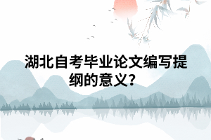 湖北自考畢業(yè)論文編寫提綱的意義？