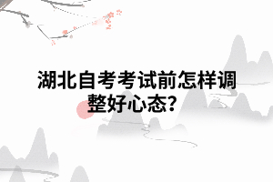 湖北自考考試前怎樣調(diào)整好心態(tài)？