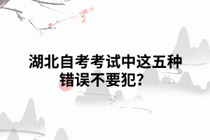 湖北自考考試中，這五種錯誤不要犯？