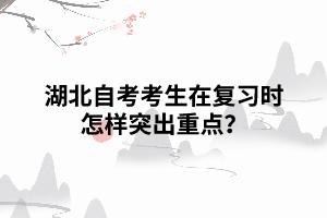 湖北自考考生在復(fù)習(xí)時(shí)怎樣突出重點(diǎn)？