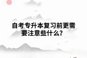 自考專升本復(fù)習(xí)前更需要注意些什么？
