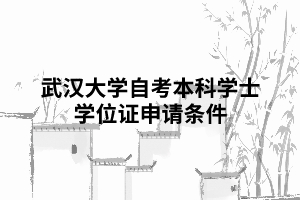武漢大學(xué)自考本科學(xué)士學(xué)位證申請(qǐng)條件 武漢大學(xué)自考本科學(xué)士學(xué)位證申請(qǐng)條件