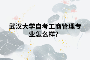 武漢大學(xué)自考工商管理專業(yè)怎么樣？