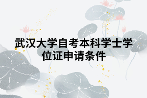 武漢大學(xué)自考本科學(xué)士學(xué)位證申請(qǐng)條件 武漢大學(xué)自考本科學(xué)士學(xué)位證申請(qǐng)條件
