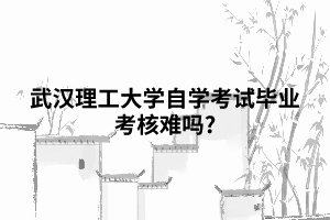 武漢理工大學(xué)自學(xué)考試畢業(yè)考核難嗎? 武漢理工大學(xué)自學(xué)考試畢業(yè)考核難嗎?