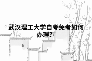 武漢理工大學自考免考如何辦理？