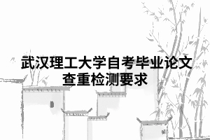 武漢理工大學(xué)自考畢業(yè)論文查重檢測(cè)要求 武漢理工大學(xué)自考畢業(yè)論文查重檢測(cè)要求