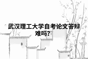 武漢理工大學自考論文答辯難嗎？