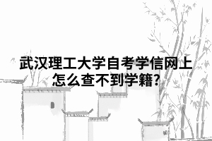 武漢理工大學自考學信網上怎么查不到學籍? 武漢理工大學自考學信網上怎么查不到學籍?