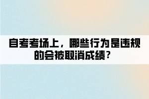 自考考場上，哪些行為是違規(guī)的會被取消成績？