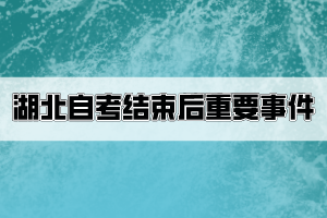 湖北自考結(jié)束后考生要關(guān)注哪些重要事件？