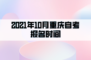 2021年10月重慶自考報(bào)名時(shí)間：9月1日至15日