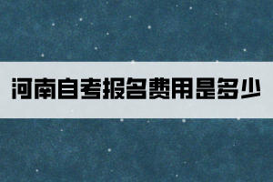 河南自考報(bào)名費(fèi)用是多少？