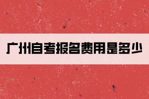 廣州自考報(bào)名費(fèi)用是多少？