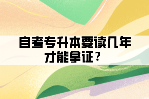 自考專升本要讀幾年才能拿證？