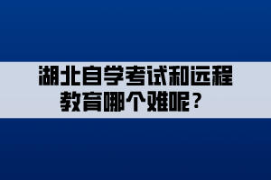 湖北自學(xué)考試和遠(yuǎn)程教育哪個難呢？