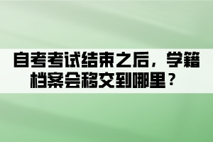 自考考試結(jié)束之后，學(xué)籍檔案會(huì)移交到哪里？