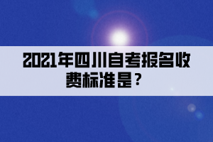 2021年四川自考報(bào)名收費(fèi)標(biāo)準(zhǔn)是？