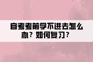 自考考前學(xué)不進去怎么辦？如何復(fù)習(xí)？