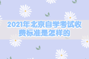 2021年北京自學(xué)考試收費(fèi)標(biāo)準(zhǔn)是怎樣的？