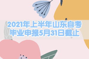 2021年上半年山東自考畢業(yè)申報(bào)5月31日截止！