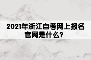 2021年浙江自考網(wǎng)上報名官網(wǎng)是什么？