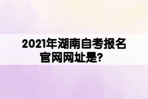 2021年湖南自考報名官網(wǎng)網(wǎng)址是？